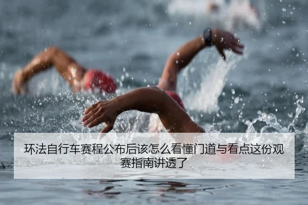 环法自行车赛程公布后该怎么看懂门道与看点这份观赛指南讲透了