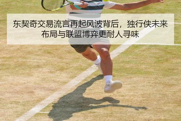 东契奇交易流言再起风波背后，独行侠未来布局与联盟博弈更耐人寻味